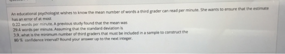 An educational psychologist wishes to know the mean number of words a third grader can read per minute. She wants to ensure t