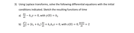 3) Using Laplace transforms, solve the following differential equations with the initial conditions indicated. Sketch the resulting functions of time dy 0, with y(O) - k2 bk2)+ kik20, with z(0) - 0, t( 2 dt2