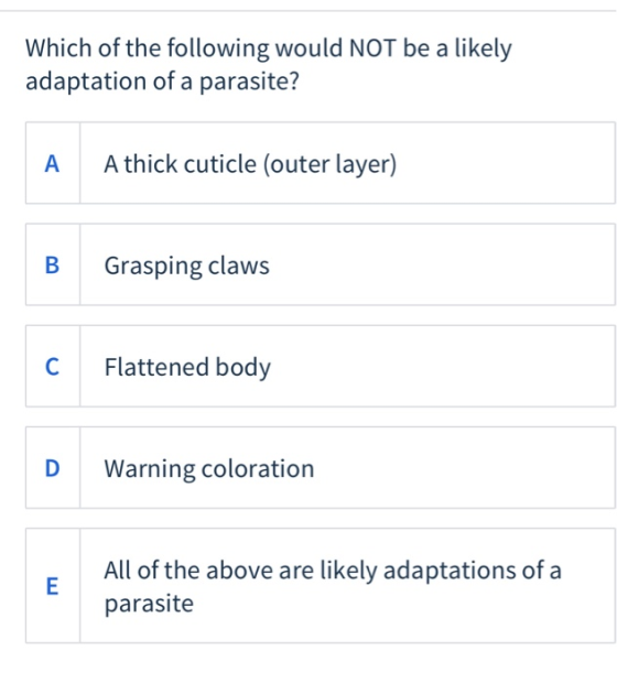Which of the following would NOT be a likely adaptation of a parasite? A A thick cuticle (outer layer) Grasping claws Flatten