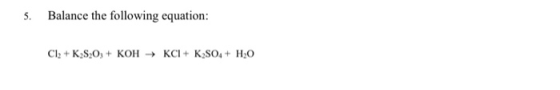 5. Balance the following equation: Cl2 + K2S2O3 + KOH KCI + K2SO4 + H20