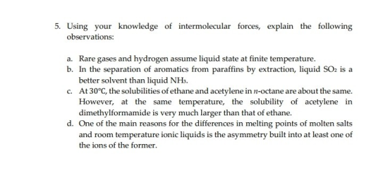 5. Using your knowledge of intermolecular forces, explain the following observations: a. Rare gases and hydrogen assume liqui