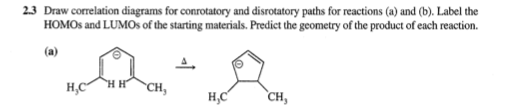 23 Draw correlation diagrams for conrotatory and disrotatory paths for reactions (a) and (b). Label the HOMOs and LUMOs of the starting materials. Predict the geometry of the product of each reaction. CH
