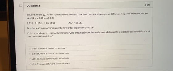 Question 2 8 pts a) Calculate the AG for the formation of ethylene (C2H4) from carbon and hydrogen at 25C when the partial pr