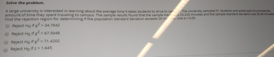 Solve the problem. A large university is interested in learning about the average time it takes students to drive to c amount