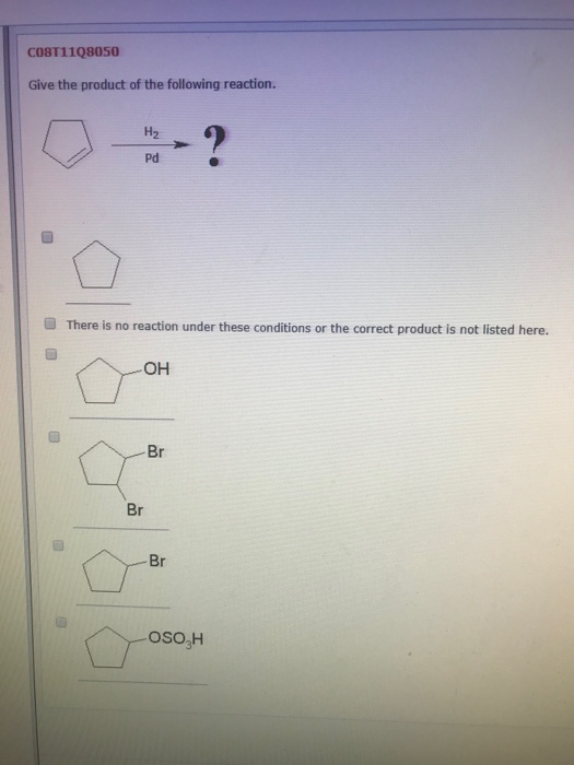 C0BT11Q8050 Give the product of the following reaction. H2 Pd There is no reaction under these conditions or the correct prod