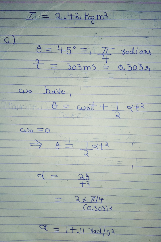 I = 2.42 Kogma o = 45° = I radians t = 303ms = 0.3035 we have Boltart) 0= wait t - oto wo=0 I ata a = 20 2x 1/4 C0.30313 a =