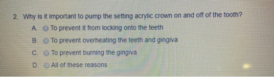 2. Why is it important to pump the setting acrylic crown on and off of the tooth? A. O To prevent it from locking onto the te