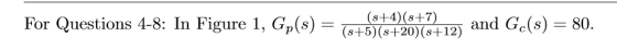 For Questions 4-8: In Figure 1, Gp(s) = (s+4)(8+7) (s+5)(8+20) (s+12) and Gc(s) = 80.