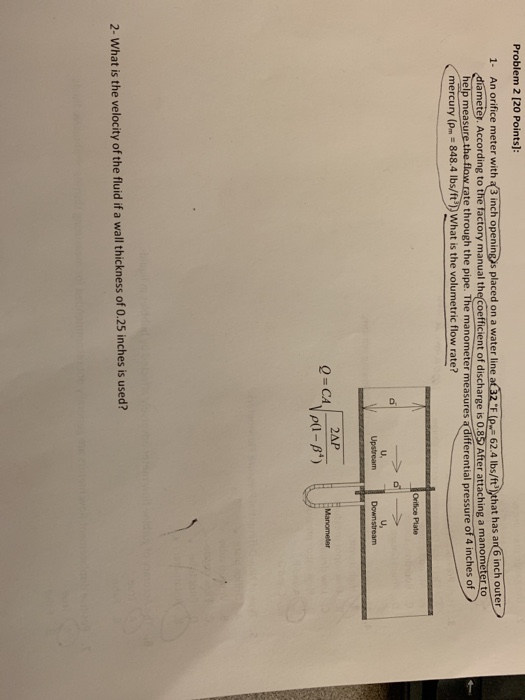 Problem 2 [20 Points: 1- An orifice meter with a3 inch opening s placed on a water line a32 (p62.4 lb/ftthat has an 6 inch ou