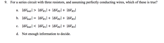 9. For a series circuit with three resistors, and assuming perfectly conducting wires, which of these is true? a. JAVbat| > |