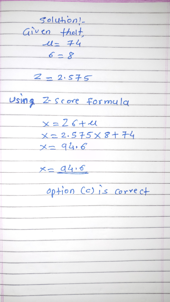 solution! Given that l= 74 22.575 Using z-score formula x=26tu x 2.575X 8+74 x- 94.6 x= 9416 option (c) is correct