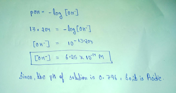 pOH = -log [or] 13.204 = -log Con-] [OH-] = 10-13:204. [OH-] = 6.25 x potem 1 Since, the pH of solution is 0.796, bo, it is A