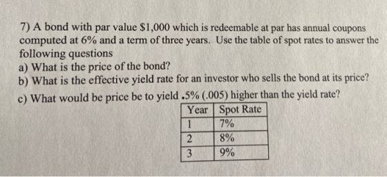 7) A bond with par value $1,000 which is redeemable at par has annual coupons computed at 6% and a term of three years. Use t