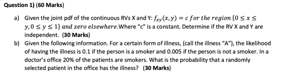 Question 1) (60 Marks) a) Given the joint pdf of the continuous RVs X and Y: fxy(x,y) = c for the region {0 Sxs y,o s y s 1}