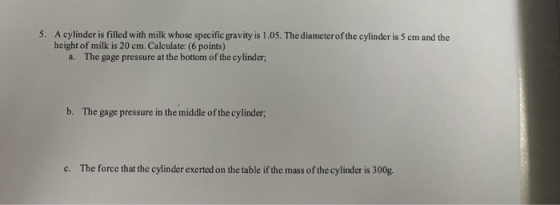 5. A cylinder is filled with milk whose specific gravity is 1.05. The diameter of the cylinder is 5 cm and the height of milk