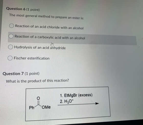 Question 6 (1 point) The most general method to prepare an ester is: Reaction of an acid chloride with an alcohol O Reaction