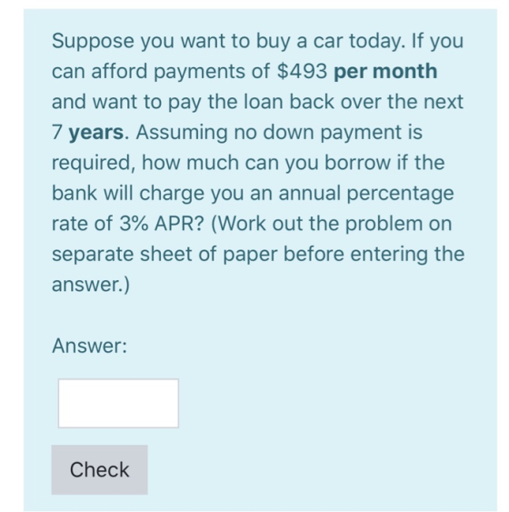 Suppose you want to buy a car today. If you can afford payments of $493 per month and want to pay the loan back over the next