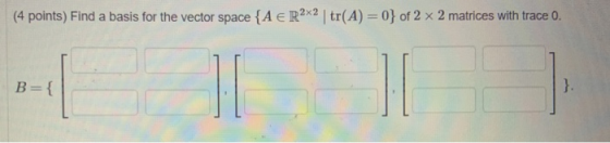 (4 points) Find a basis for the vector space {A € R2X2 | tr(A) = 0} of 2 x 2 matrices with trace 0. = B={ HI