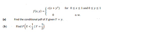 c(x + y2) for 0 SX S1 and 0 sys1 f(x,y) = 0 0.w. Find the conditional pdf of X given Y = y. (a) (b) Fim (r< 10-1)