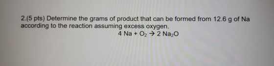 2.(5 pts) Determine the grams of product that can be formed from 12.6 g of Na according to the reaction assuming excess oxyge