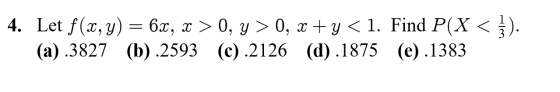 4. Let f(x, y) = 6x, x > 0, y > 0, x +y < 1. Find P(X< }). (a) .3827 (b) .2593 (c).2126 (d).1875 (e).1383