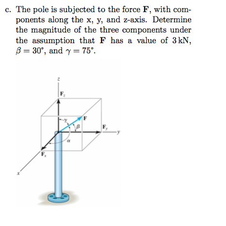 c. The pole is subjected to the force F, with com- ponents along the x, y, and z-axis. Determine the magnitude of the three components under the assumption that F has a value of 3 kN β-30, and γ-75.
