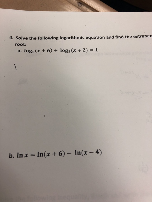 4. Solve the following logarithmic equation and find the extraneo root: a. logs (x 6) + logs(x + 2) 1 b. Inz Inćz +6)- Incr -4)