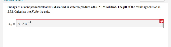 Questiull 14 UI 20 Enough of a monoprotic weak acid is dissolved in water to produce a 0.0151 M solution. The pH of the resul