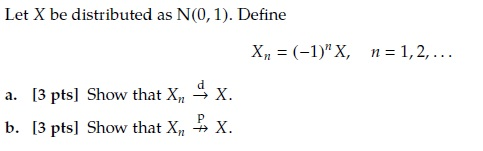 Let X be distributed as N(0, 1). Define Xn (1)X, n 1,2, a. [3 pts] Show that Xn-X. b. [3 pts] Show that Xn -» X