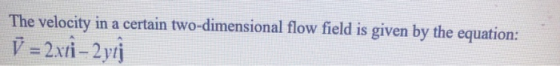 The velocity in a certain two-dimensional flow field is given by the equation: ✓ = 2xti – 2 yı