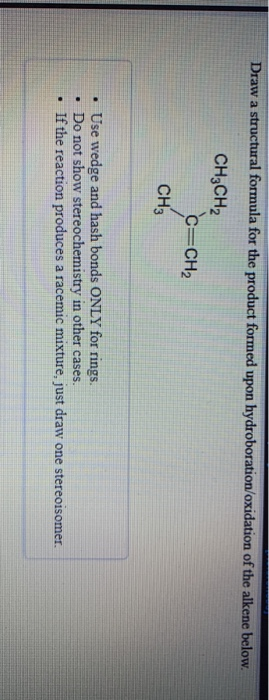 Draw a structural formula for the product formed upon hydroboration/oxidation of the alkene below. CH3CH2 C=CH2 CH • Use wedg
