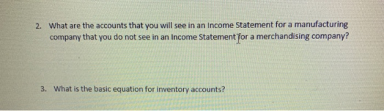 2. What are the accounts that you will see in an Income Statement for a manufacturing company that you do not see in an Incom