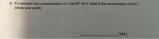 3) If a solution has a concentration of 1.23x10-6 MH what is the concentration of OH? (show your work). [OH-]