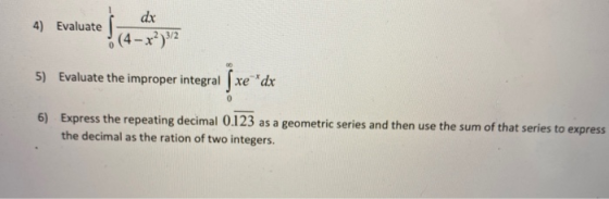 4) Evaluate dx (4 – x²) 3/2 5) Evaluate the improper integral ſxe**dx 0 6) Express the repeating decimal 0.123 as a geometric