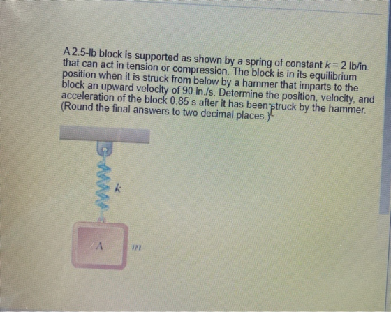 A 2.5-lb block is supported as shown by a spring of constant k = 2 lb/in. that can act in tension or compression. The block i