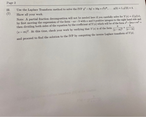 Page 2 II. (7) Use the Laplace Transform method to solve the IVP y - 8y + 16y = 14 y(0) = 1,5/(0) = 4 Show all your work. No
