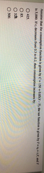 Assume that the consumption function is given by C= 150+ 0.85(Y-7), the tax function is given by T = to + 11Y, and Y is 5,000