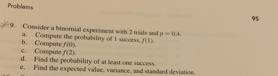 Problems 95 Consider a binomial experiment with 2 trials and p = 0.4. a. Compute the probability of 1 success, f(1). b. Compu