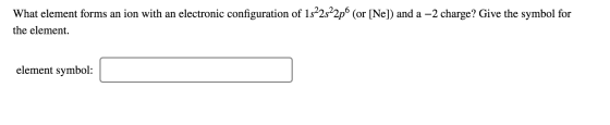 What element forms an ion with an electronic configuration of 1s22s22pº (or [Ne]) and a –2 charge? Give the symbol for the el
