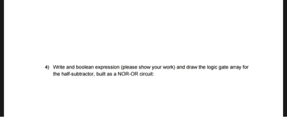 4) Write and boolean expression (please show your work) and draw the logic gate array for the half-subtractor, built as a NOR