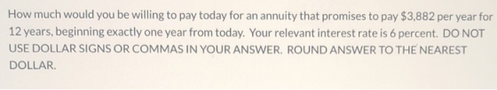 How much would you be willing to pay today for an annuity that promises to pay $3,882 per year for 12 years, beginning exactl