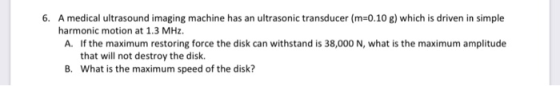 6. A medical ultrasound imaging machine has an ultrasonic transducer (m=0.10 g) which is driven in simple harmonic motion at