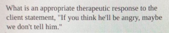 What is an appropriate therapeutic response to the client statement, If you think hell be angry, maybe we dont tell him.