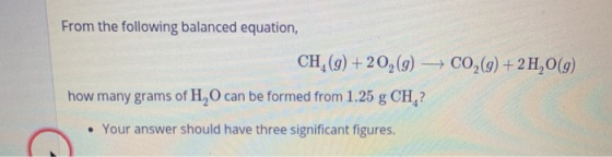 From the following balanced equation, CH, (g) +20,(9) + CO2(g) + 2 H2O(g) how many grams of H, O can be formed from 1.25 g CH