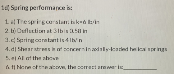 1d) Spring performance is: 1. a) The spring constant is k=6 lb/in 2. b) Deflection at 3 lb is 0.58 in 3. c) Spring constant i