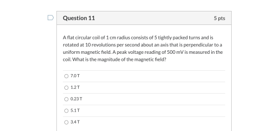 Question 11 5 pts Aflat circular coil of 1 cm radius consists of 5 tightly packed turns and is rotated at 10 revolutions per