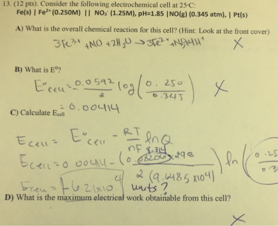 13. (12 pts). Consider the following electrochemical cell at 25.C: Fe(s) | Fe2+ (0.250M) I I NOs (1.25M), pH=1.85 |NO(g) (0.345 atm), 1 Pt(s) A) What is the overall chemical reaction for this cell? (Hint: Look at the front cover) B) What is E? C) Calculate el nF (o (q 4851104) D) What is the maximum electrical work obtainable from this cell?