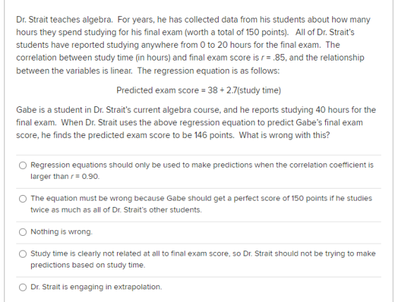 Dr. Strait teaches algebra. For years, he has collected data from his students about how many hours they spend studying for h