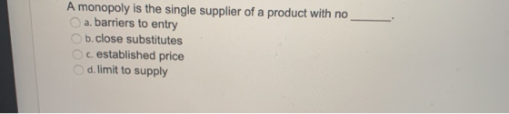 A monopoly is the single supplier of a product with no a. barriers to entry b. close substitutes c. established price d. limi