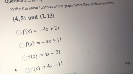 Ques Write the linear function whose graph passes through the given points. (4,5) and (2,13) Of(x) = -4x + 21 Of(x) = -4x + 1